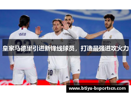 皇家马德里引进新锋线球员，打造最强进攻火力
