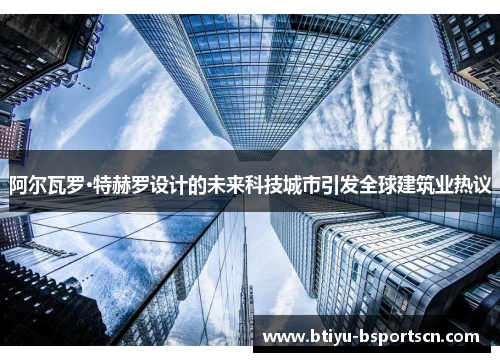 阿尔瓦罗·特赫罗设计的未来科技城市引发全球建筑业热议