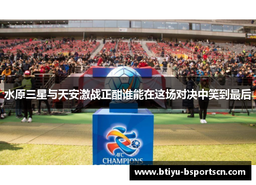 水原三星与天安激战正酣谁能在这场对决中笑到最后