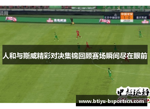人和与斯威精彩对决集锦回顾赛场瞬间尽在眼前