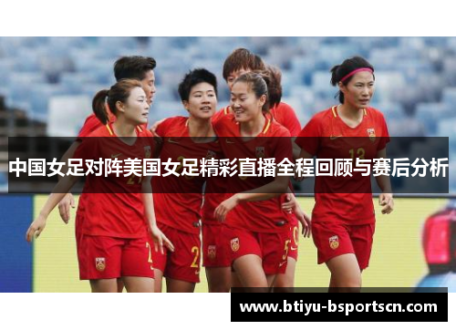 中国女足对阵美国女足精彩直播全程回顾与赛后分析