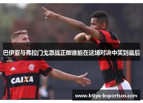 巴伊亚与弗拉门戈激战正酣谁能在这场对决中笑到最后