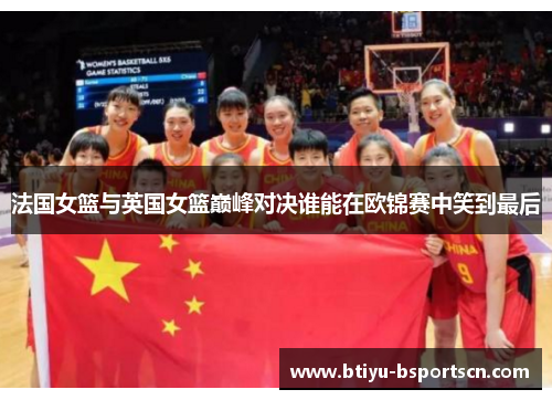 法国女篮与英国女篮巅峰对决谁能在欧锦赛中笑到最后