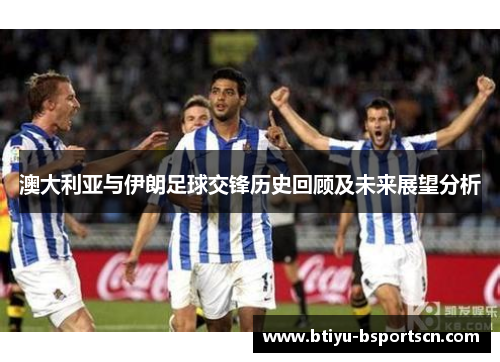 澳大利亚与伊朗足球交锋历史回顾及未来展望分析