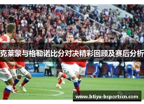 克莱蒙与格勒诺比分对决精彩回顾及赛后分析